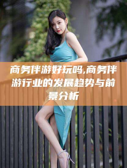 清徐商务伴游好玩吗,商务伴游行业的发展趋势与前景分析