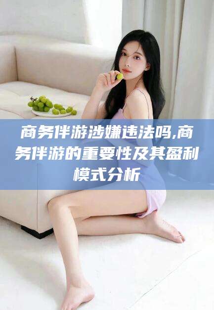 清徐商务伴游涉嫌违法吗,商务伴游的重要性及其盈利模式分析