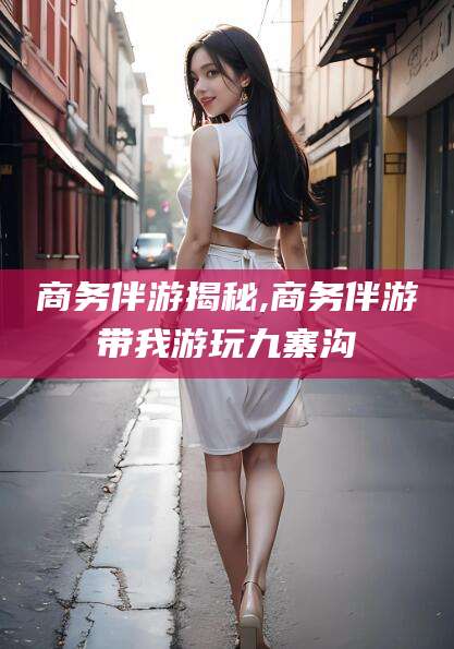 清徐商务伴游揭秘,商务伴游带我游玩九寨沟