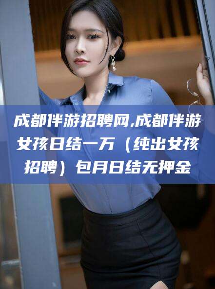 清徐成都伴游招聘网,成都伴游女孩日结一万（纯出女孩招聘）包月日结无押金