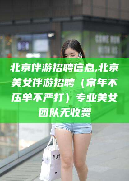 清徐北京伴游招聘信息,北京美女伴游招聘（常年不压单不严打）专业美女团队无收费