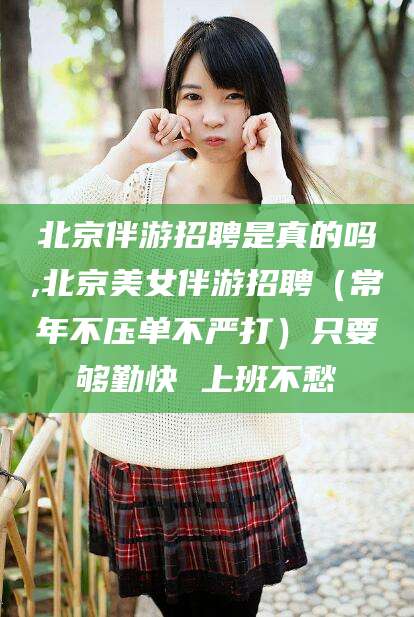 清徐北京伴游招聘是真的吗,北京美女伴游招聘（常年不压单不严打）只要够勤快 上班不愁