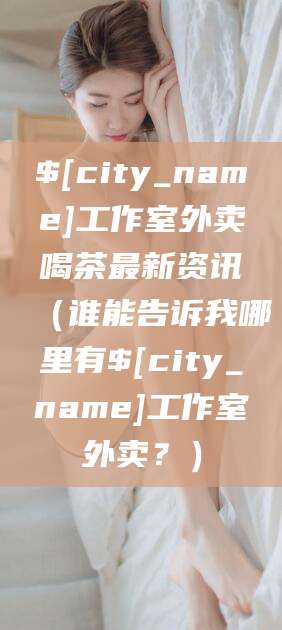 清徐工作室外卖喝茶最新资讯（谁能告诉我哪里有清徐工作室外卖？）