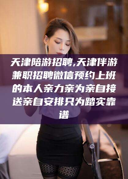 清徐天津陪游招聘,天津伴游兼职招聘微信预约上班的本人亲力亲为亲自接送亲自安排只为踏实靠谱