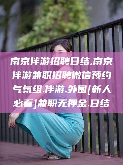 清徐南京伴游招聘日结,南京伴游兼职招聘微信预约气氛组.伴游.外围[新人必看]兼职无押金.日结