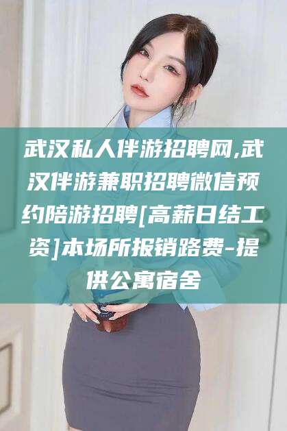 清徐武汉私人伴游招聘网,武汉伴游兼职招聘微信预约陪游招聘[高薪日结工资]本场所报销路费-提供公寓宿舍