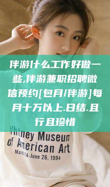 清徐伴游什么工作好做一些,伴游兼职招聘微信预约[包月/伴游]每月十万以上.日结.且行且珍惜