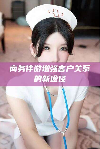 清徐商务伴游增强客户关系的新途径