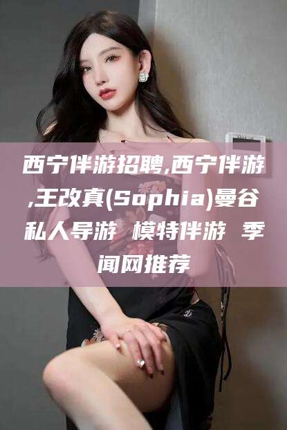 清徐西宁伴游招聘,西宁伴游,王改真(Sophia)曼谷私人导游 模特伴游 季闻网推荐
