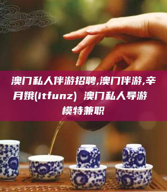 清徐澳门私人伴游招聘,澳门伴游,辛月娥(itfunz) 澳门私人导游 模特兼职