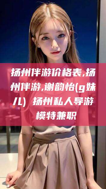 清徐扬州伴游价格表,扬州伴游,谢韵怡(g妹儿) 扬州私人导游 模特兼职