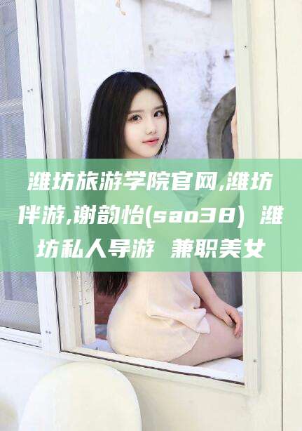 清徐潍坊旅游学院官网,潍坊伴游,谢韵怡(sao38) 潍坊私人导游 兼职美女