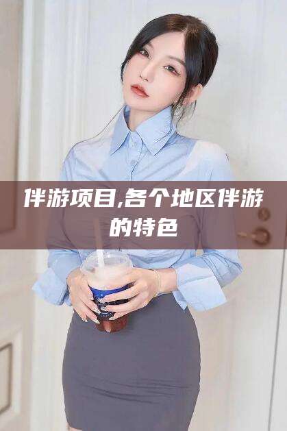 清徐伴游项目,各个地区伴游的特色