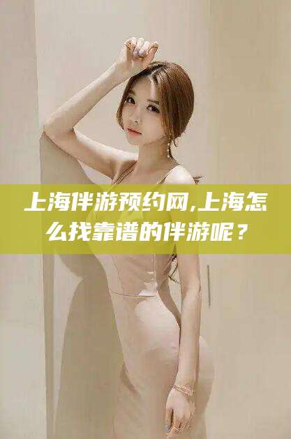 清徐上海伴游预约网,上海怎么找靠谱的伴游呢？