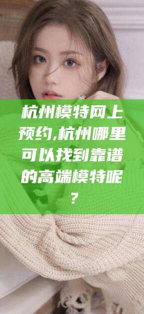 清徐杭州模特网上预约,杭州哪里可以找到靠谱的高端模特呢？