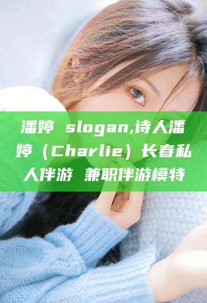 清徐潘婷 slogan,诗人潘婷（Charlie）长春私人伴游 兼职伴游模特