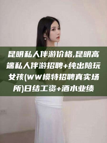 清徐昆明私人伴游价格,昆明高端私人伴游招聘+纯出陪玩女孩(WW模特招聘真实场所)日结工资+酒水业绩