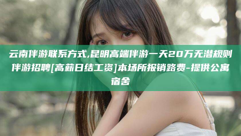 清徐云南伴游联系方式,昆明高端伴游一天20万无潜规则伴游招聘[高薪日结工资]本场所报销路费-提供公寓宿舍