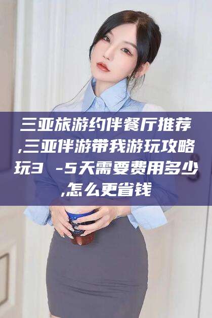 清徐三亚旅游约伴餐厅推荐,三亚伴游带我游玩攻略玩3 -5天需要费用多少,怎么更省钱