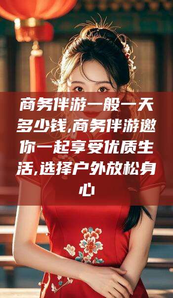 清徐商务伴游一般一天多少钱,商务伴游邀你一起享受优质生活,选择户外放松身心