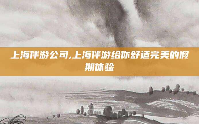 清徐上海伴游公司,上海伴游给你舒适完美的假期体验