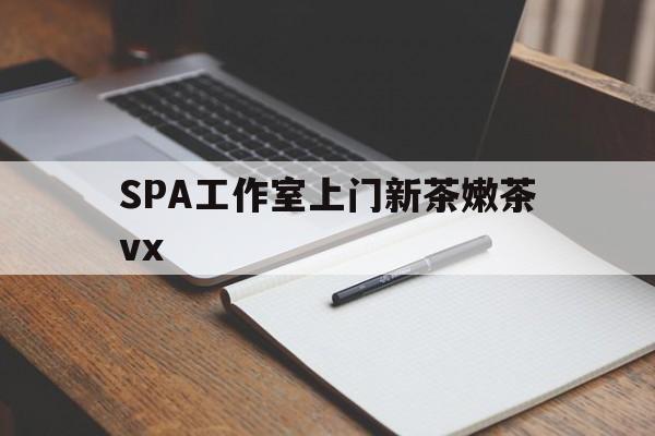 清徐广州哪里可以找约茶新茶的品茶地最新资讯（谁能告诉我哪里有清徐SPA工作室上门新茶嫩茶vx？）