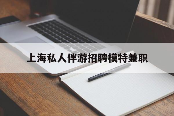 清徐关于上海私人伴游招聘模特兼职的信息